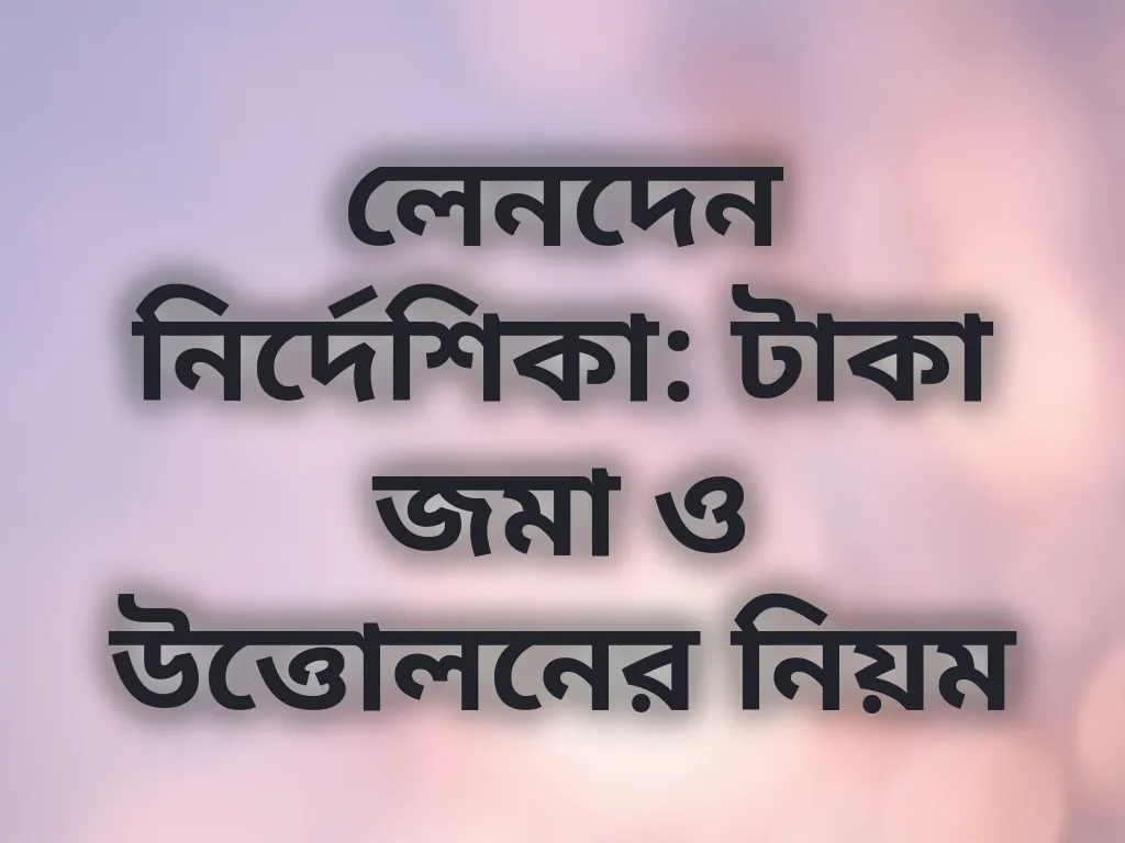 লেনদেন নির্দেশিকা: টাকা জমা ও উত্তোলনের নিয়ম